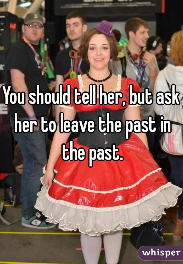 You should tell her, but ask her to leave the past in the past.