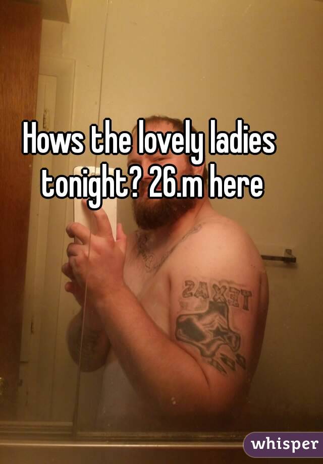 Hows the lovely ladies tonight? 26.m here