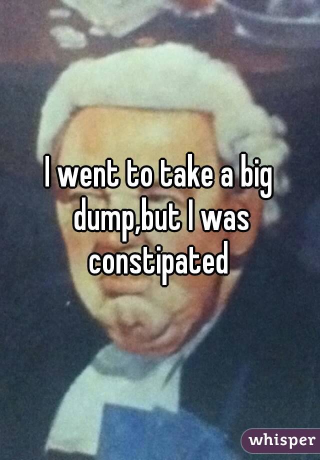 I went to take a big dump,but I was constipated 