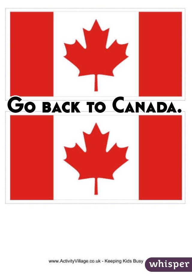 Go back to Canada. 