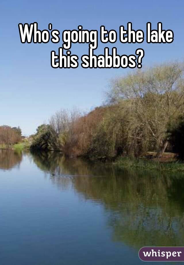 Who's going to the lake this shabbos?