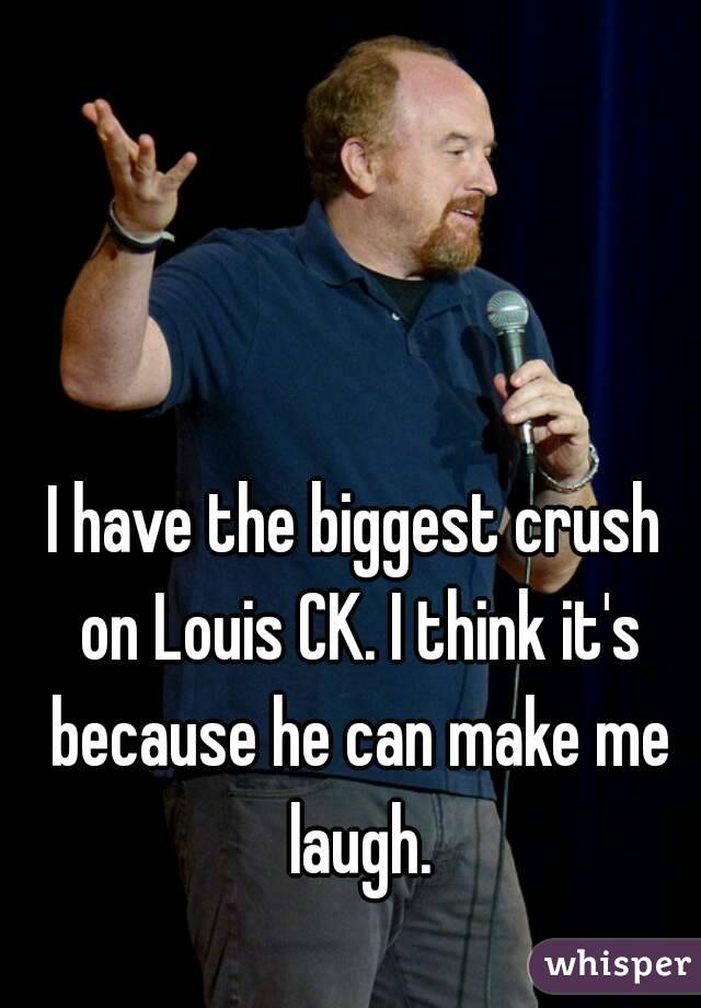 I have the biggest crush on Louis CK. I think it's because he can make me laugh.