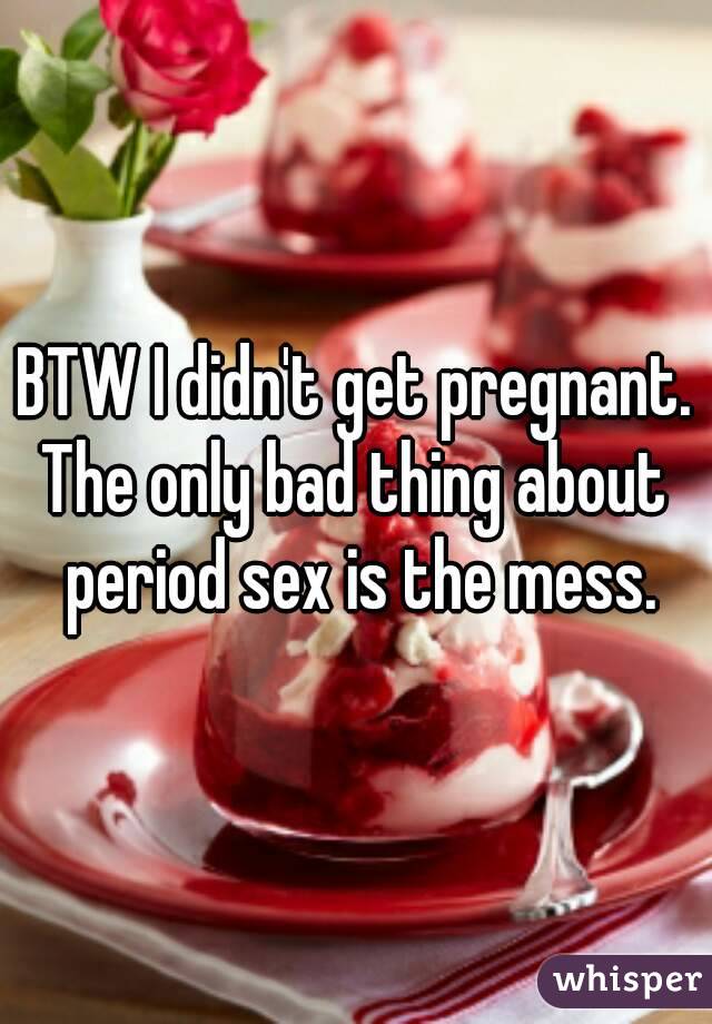 BTW I didn't get pregnant.
The only bad thing about period sex is the mess.