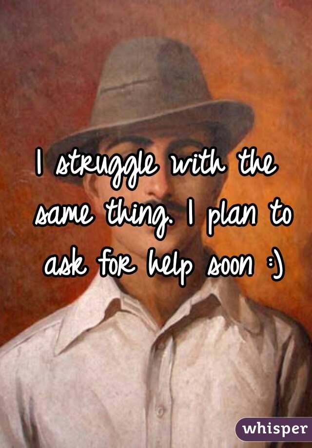 I struggle with the same thing. I plan to ask for help soon :)