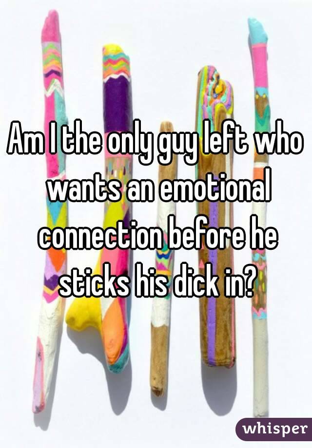 Am I the only guy left who wants an emotional connection before he sticks his dick in?