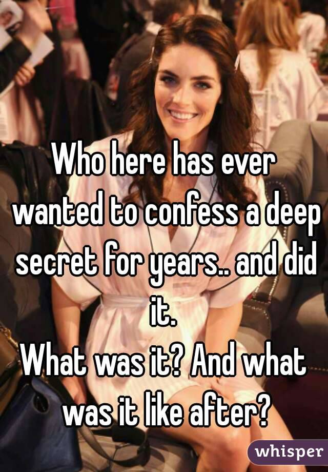 Who here has ever wanted to confess a deep secret for years.. and did it. 
What was it? And what was it like after?