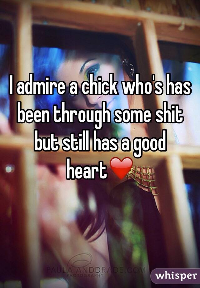 I admire a chick who's has been through some shit but still has a good heart❤️