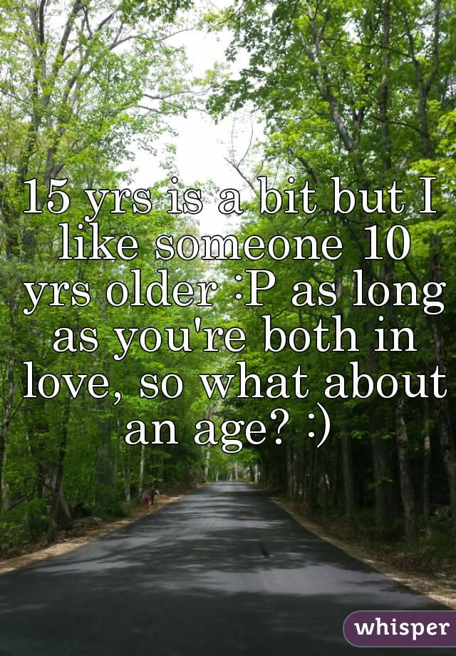15 yrs is a bit but I like someone 10 yrs older :P as long as you're both in love, so what about an age? :) 