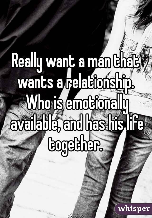 Really want a man that wants a relationship.  Who is emotionally available, and has his life together. 
