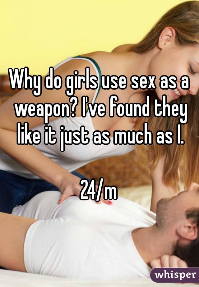 Why do girls use sex as a weapon? I've found they like it just as much as I.

24/m