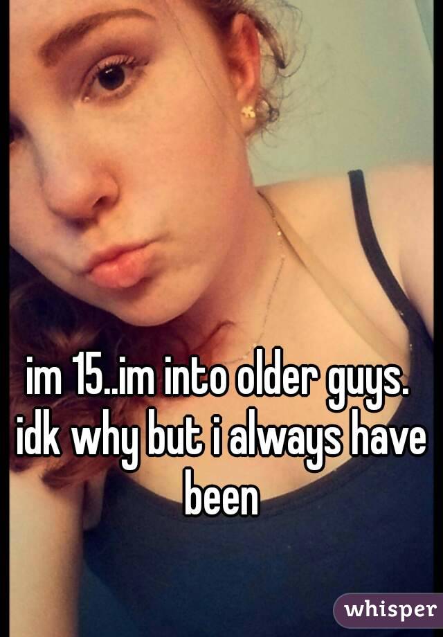 im 15..im into older guys. idk why but i always have been