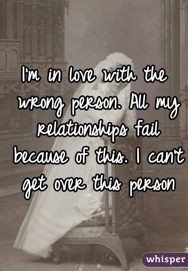 I'm in love with the wrong person. All my relationships fail because of this. I can't get over this person