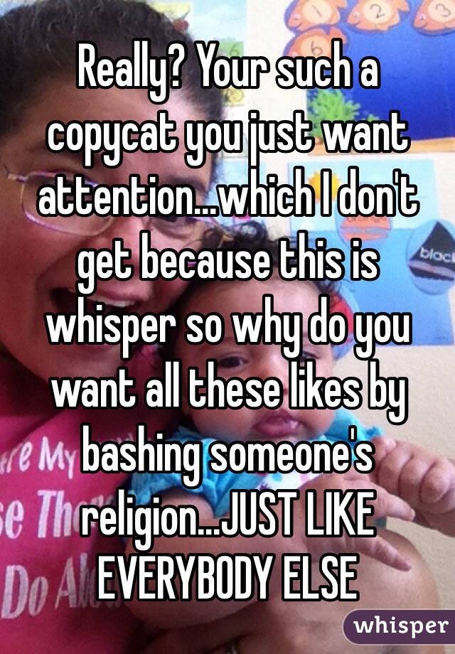 Really? Your such a copycat you just want attention...which I don't get because this is whisper so why do you want all these likes by bashing someone's religion...JUST LIKE EVERYBODY ELSE