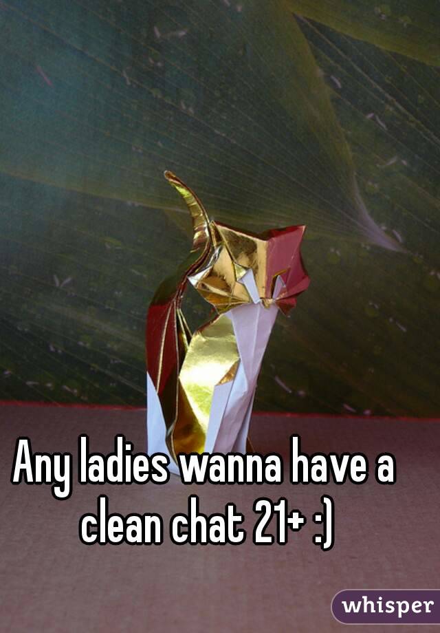 Any ladies wanna have a clean chat 21+ :)