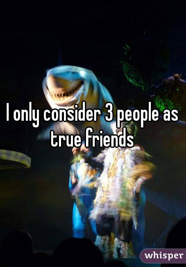 I only consider 3 people as true friends 