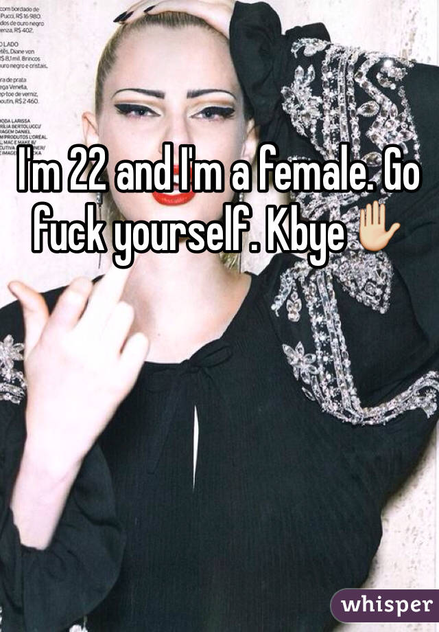 I'm 22 and I'm a female. Go fuck yourself. Kbye✋