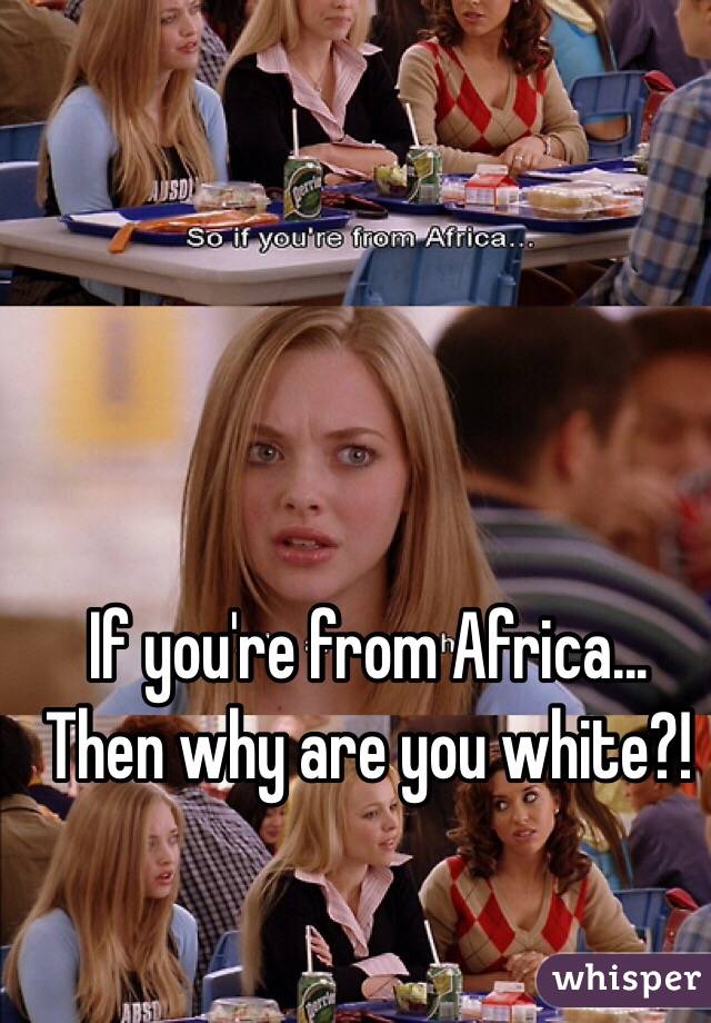 If you're from Africa... Then why are you white?!