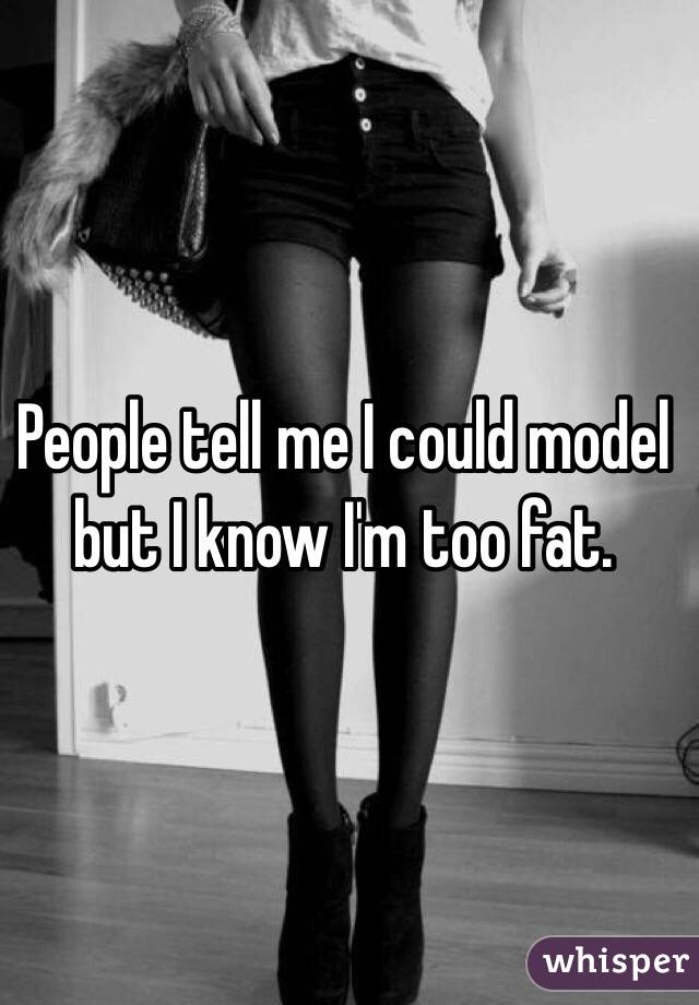 People tell me I could model but I know I'm too fat. 