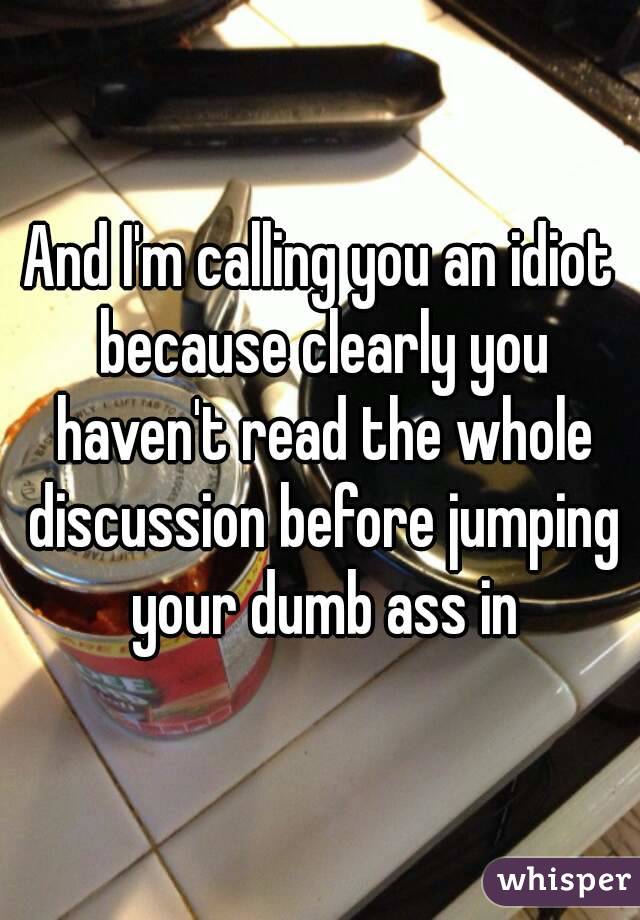 And I'm calling you an idiot because clearly you haven't read the whole discussion before jumping your dumb ass in