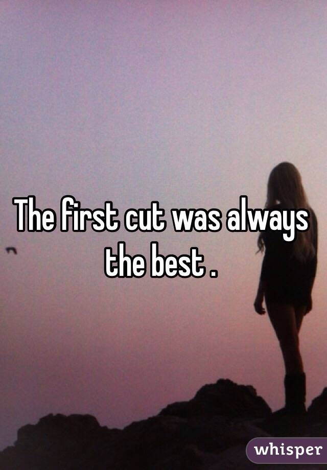 The first cut was always the best . 