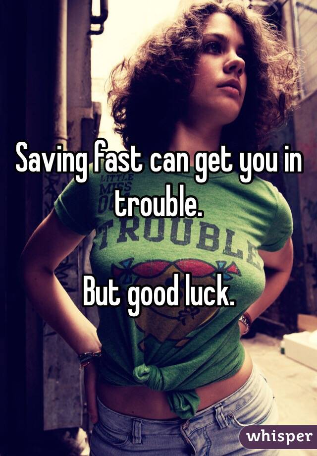 Saving fast can get you in trouble. 

But good luck. 
