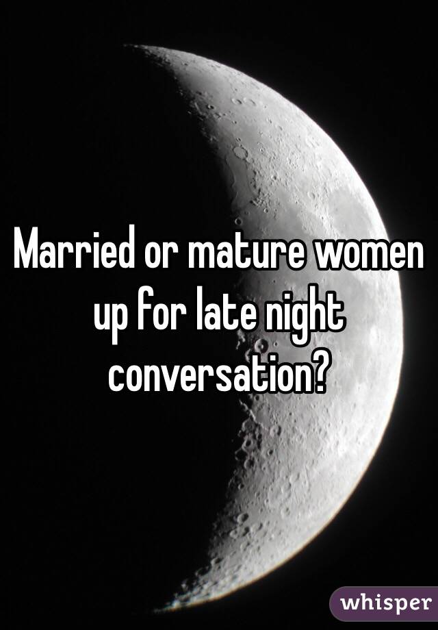Married or mature women up for late night conversation? 