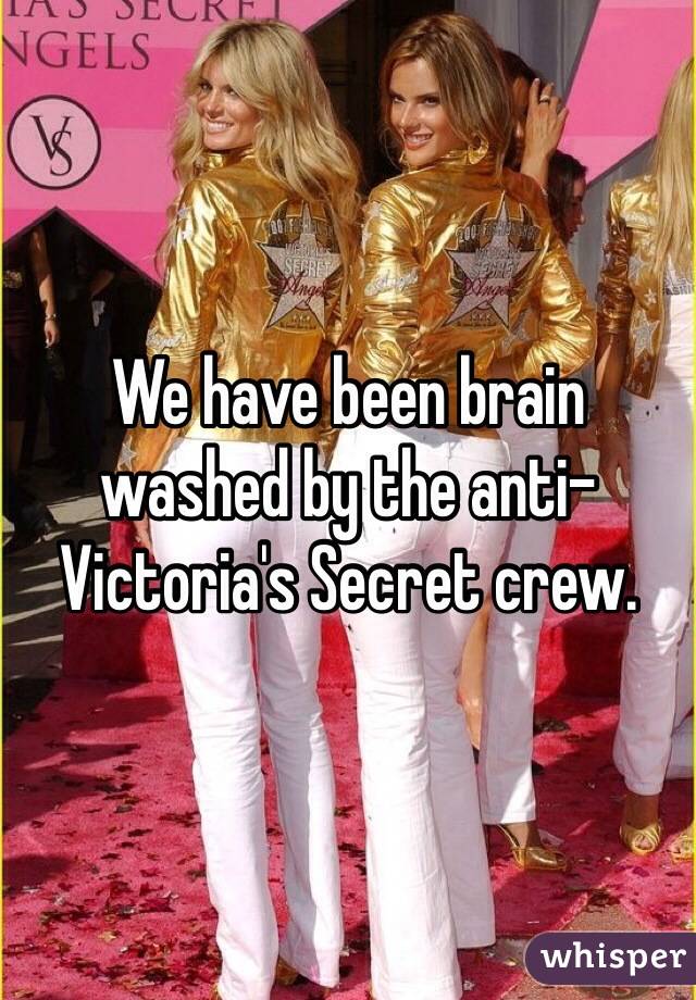 We have been brain washed by the anti-Victoria's Secret crew. 