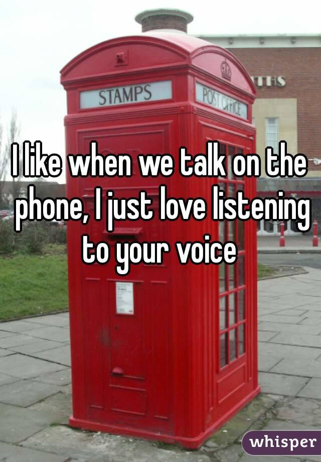 I like when we talk on the phone, I just love listening to your voice 