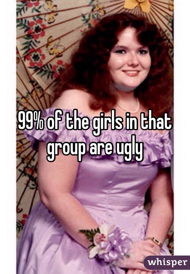 99% of the girls in that group are ugly