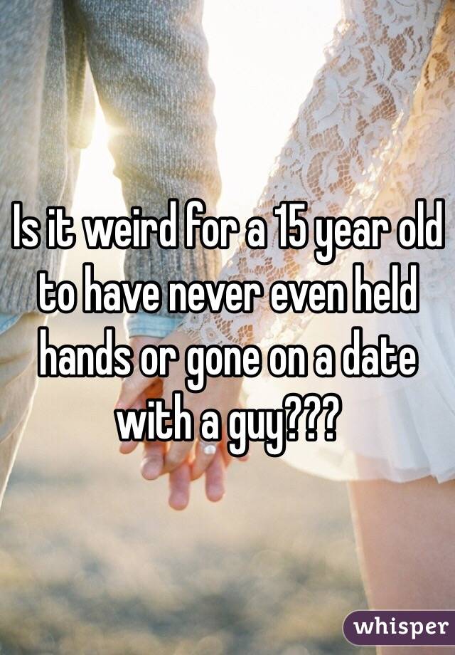Is it weird for a 15 year old to have never even held hands or gone on a date with a guy???