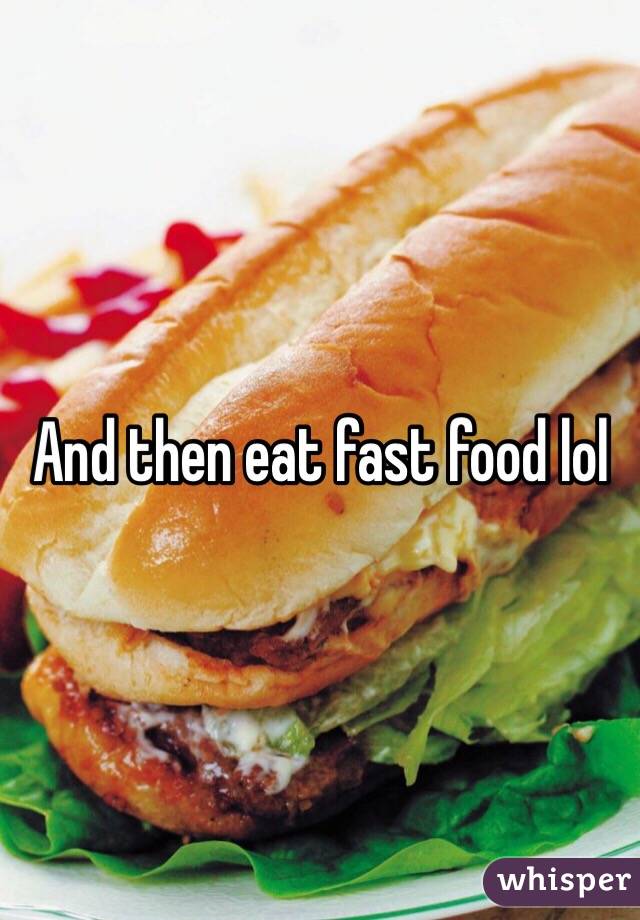 And then eat fast food lol