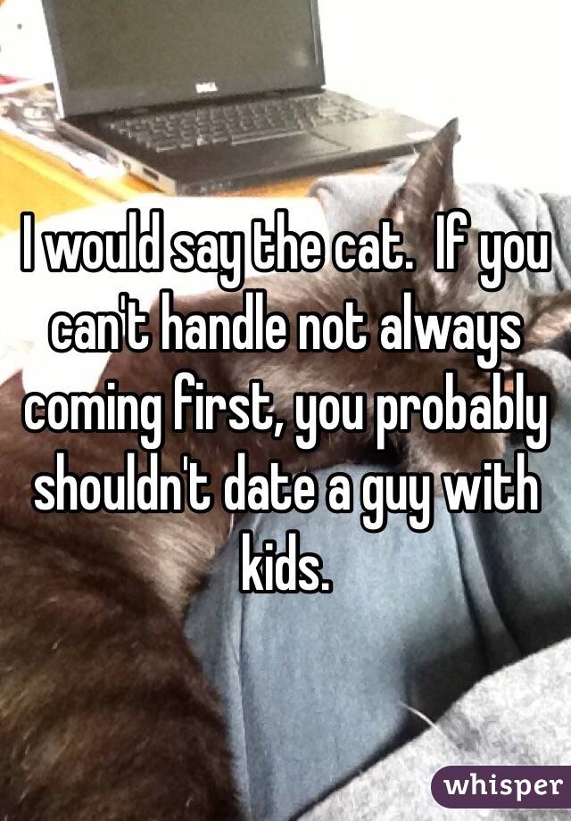 I would say the cat.  If you can't handle not always coming first, you probably shouldn't date a guy with kids.