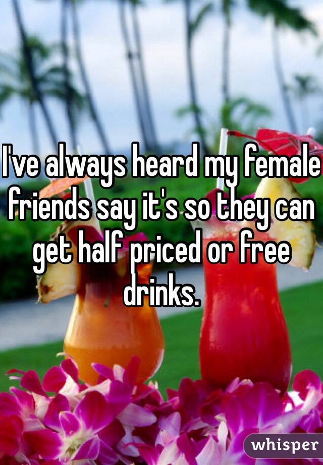 I've always heard my female friends say it's so they can get half priced or free drinks. 