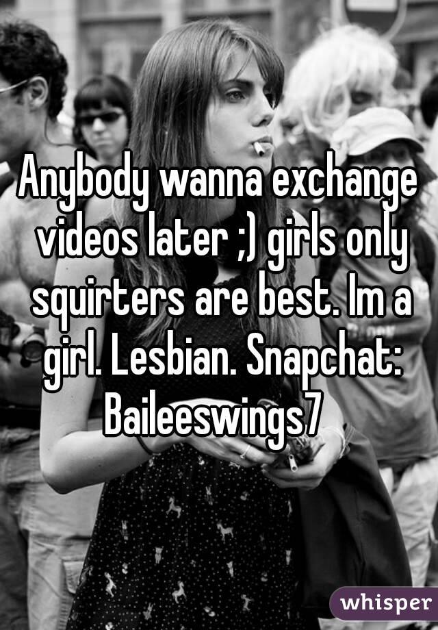 Anybody wanna exchange videos later ;) girls only squirters are best. Im a girl. Lesbian. Snapchat:
Baileeswings7 