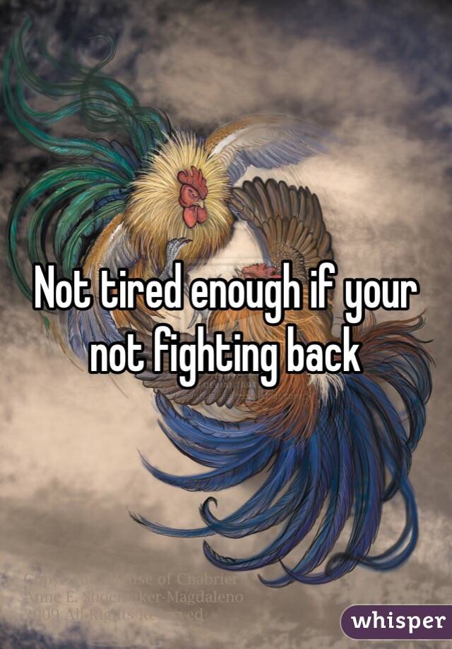 Not tired enough if your not fighting back