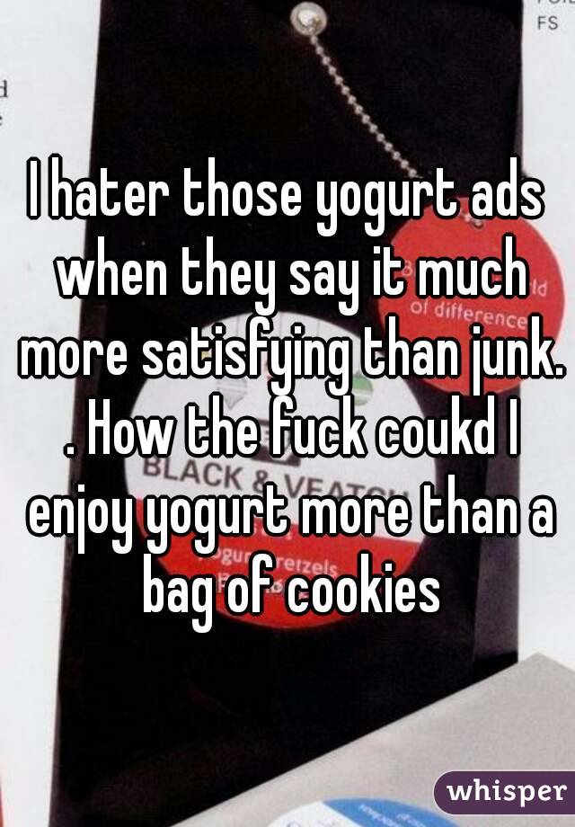 I hater those yogurt ads when they say it much more satisfying than junk. . How the fuck coukd I enjoy yogurt more than a bag of cookies