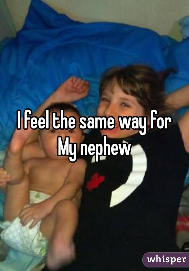 I feel the same way for
My nephew 