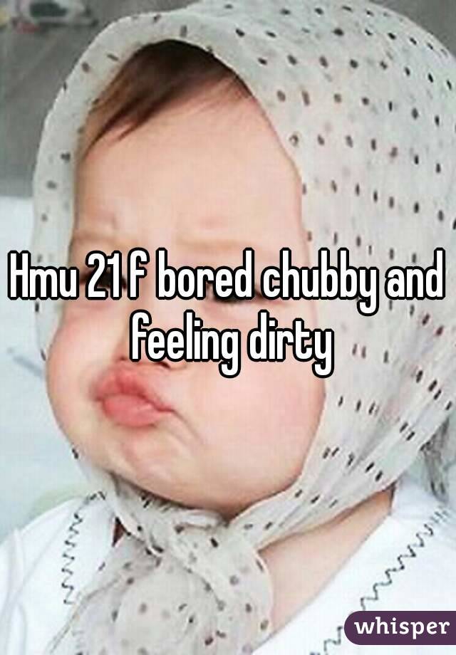 Hmu 21 f bored chubby and feeling dirty
