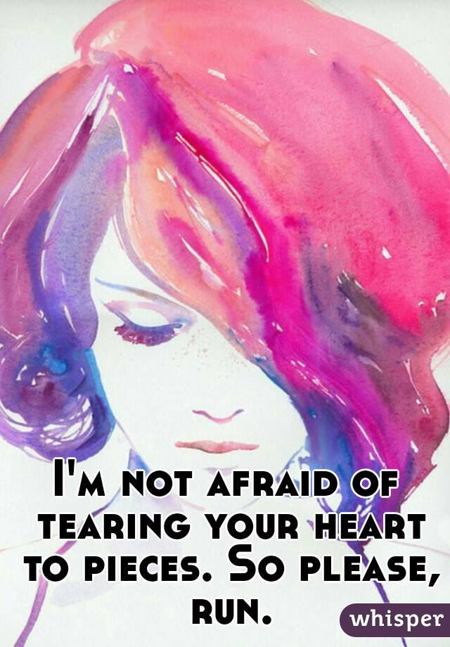 I'm not afraid of tearing your heart to pieces. So please, run.