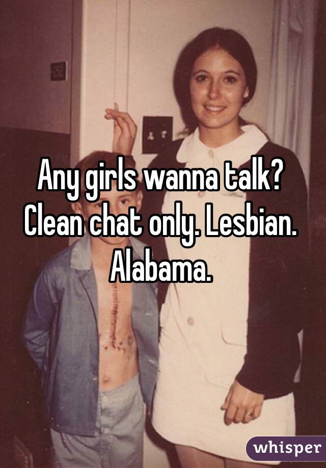 Any girls wanna talk? Clean chat only. Lesbian. Alabama. 