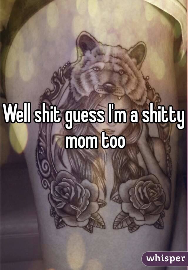 Well shit guess I'm a shitty mom too