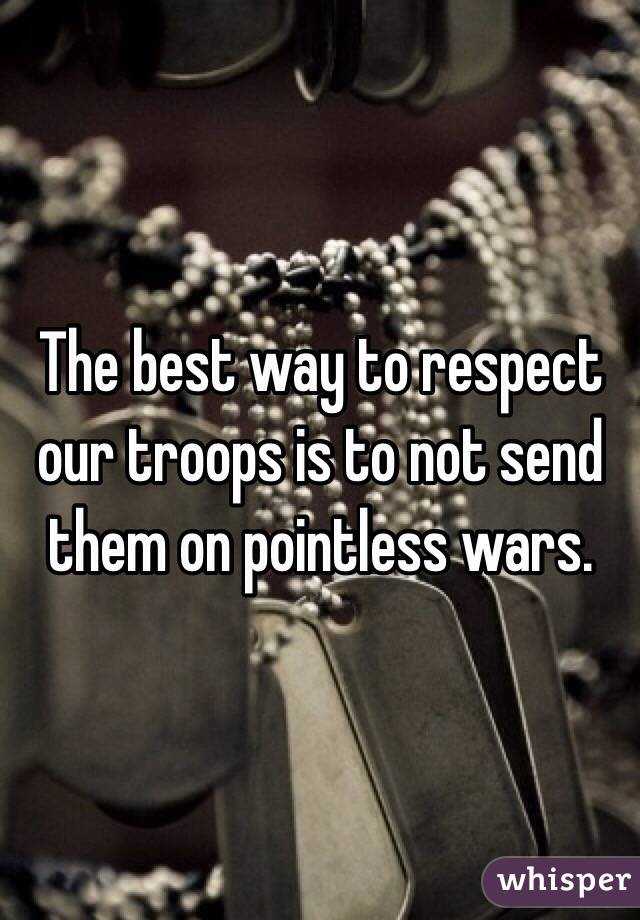 The best way to respect our troops is to not send them on pointless wars.