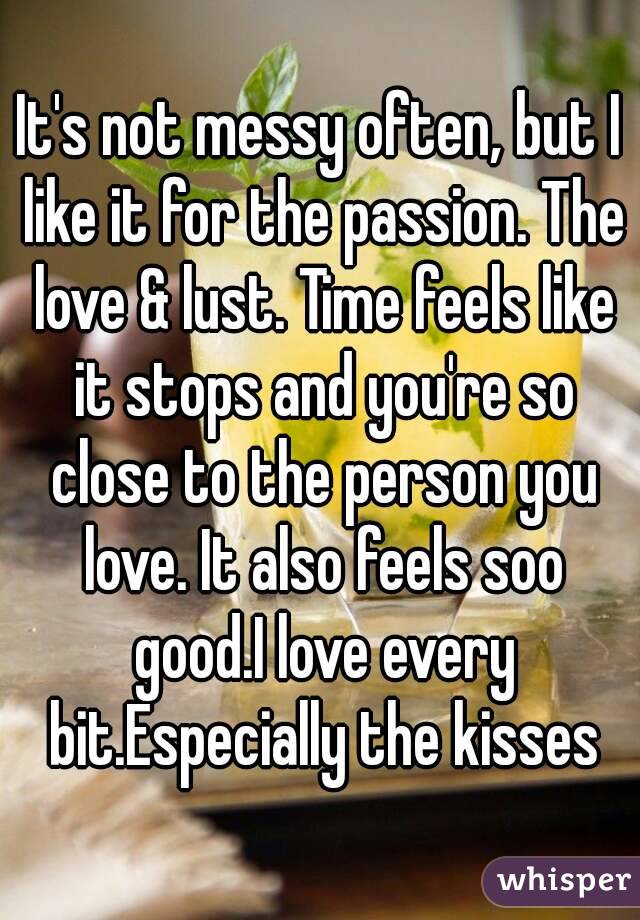 It's not messy often, but I like it for the passion. The love & lust. Time feels like it stops and you're so close to the person you love. It also feels soo good.I love every bit.Especially the kisses