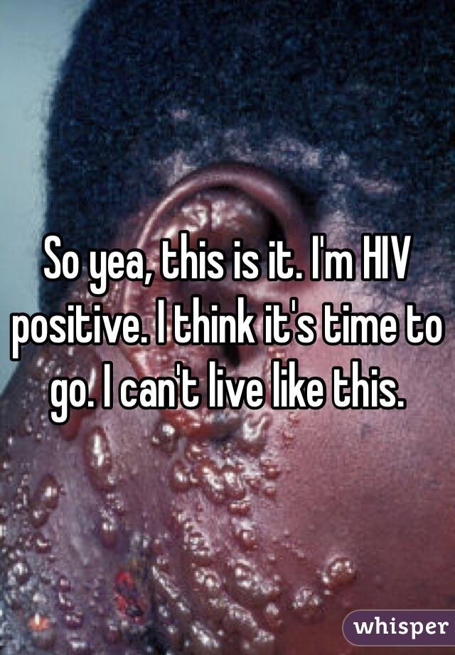 So yea, this is it. I'm HIV positive. I think it's time to go. I can't live like this.