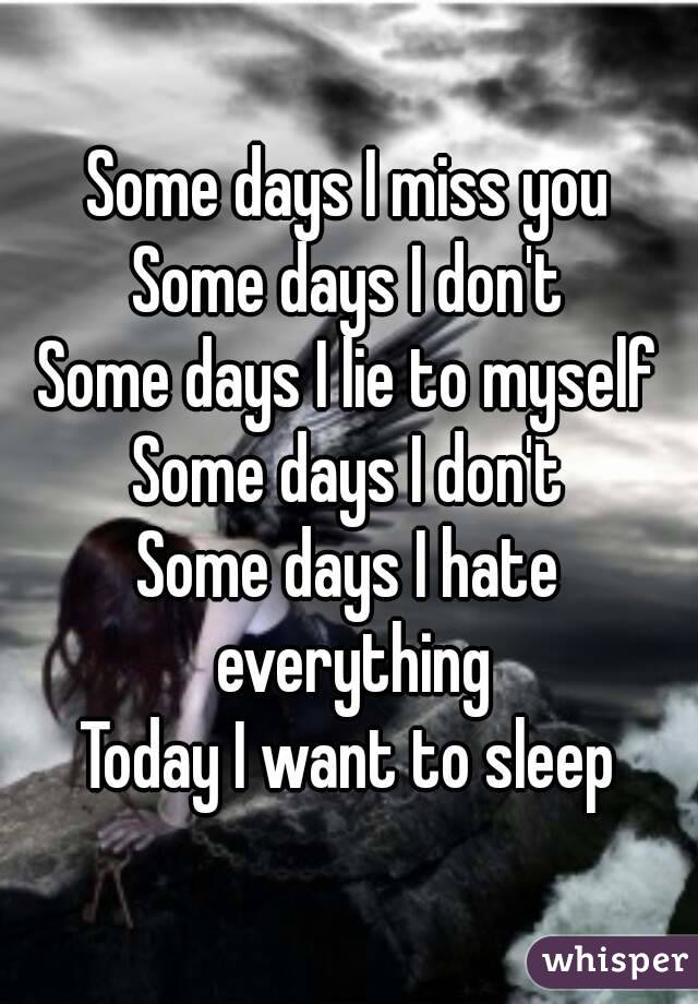 Some days I miss you
Some days I don't
Some days I lie to myself
Some days I don't
Some days I hate everything
Today I want to sleep