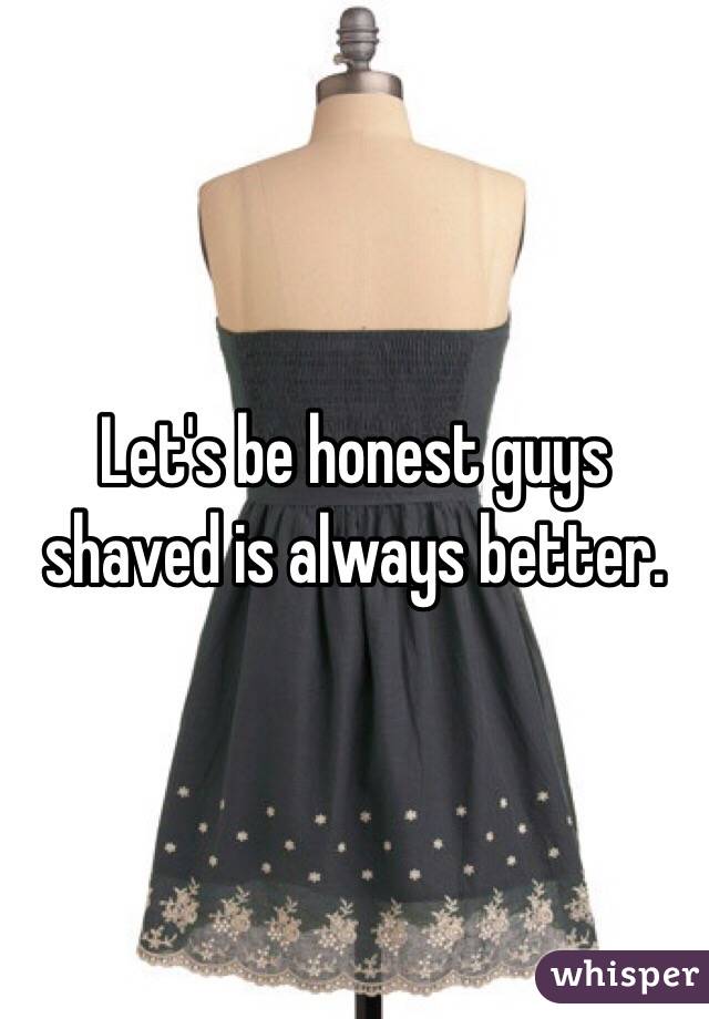 Let's be honest guys shaved is always better.