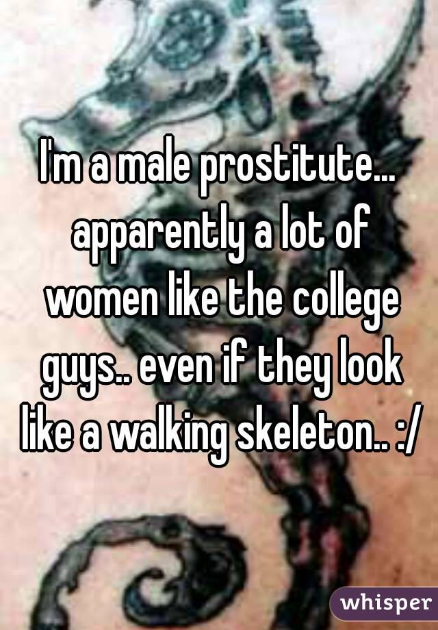 I'm a male prostitute... apparently a lot of women like the college guys.. even if they look like a walking skeleton.. :/