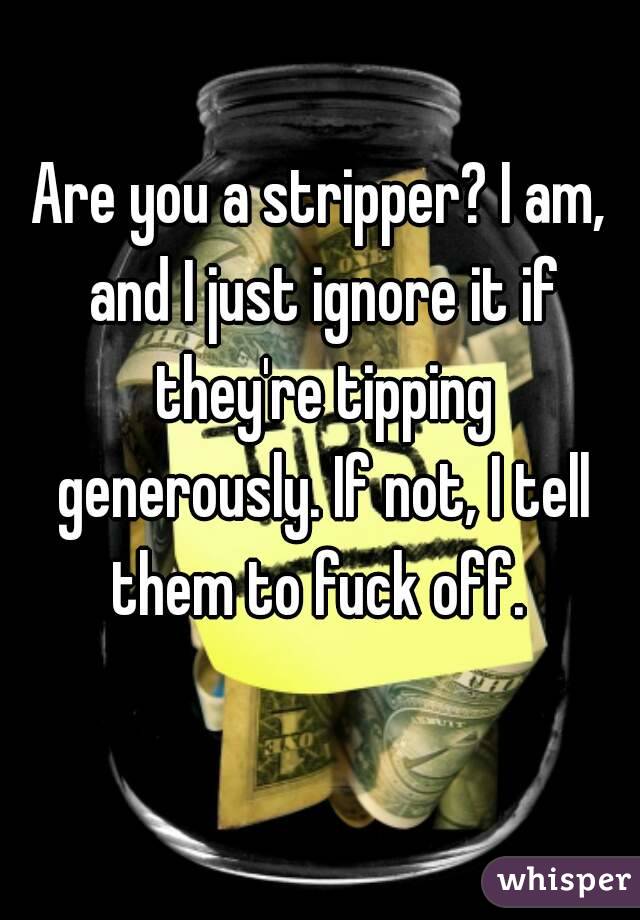 Are you a stripper? I am, and I just ignore it if they're tipping generously. If not, I tell them to fuck off. 