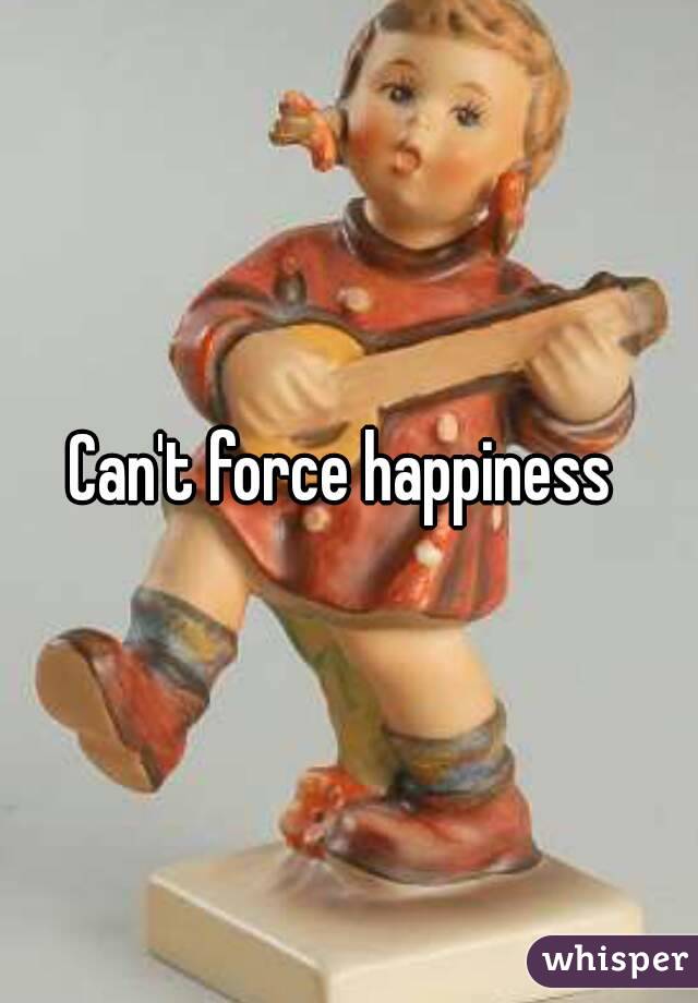 Can't force happiness 