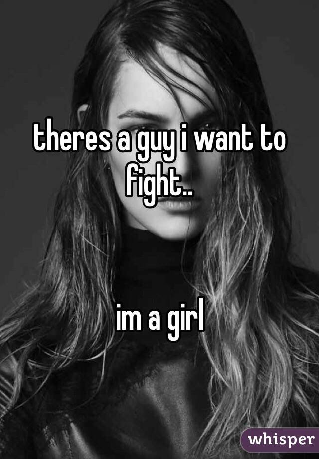 theres a guy i want to fight..


im a girl 